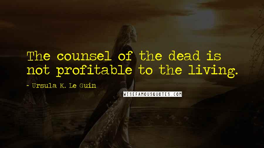 Ursula K. Le Guin Quotes: The counsel of the dead is not profitable to the living.