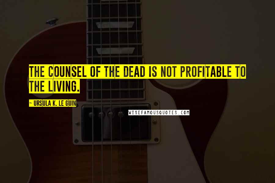 Ursula K. Le Guin Quotes: The counsel of the dead is not profitable to the living.