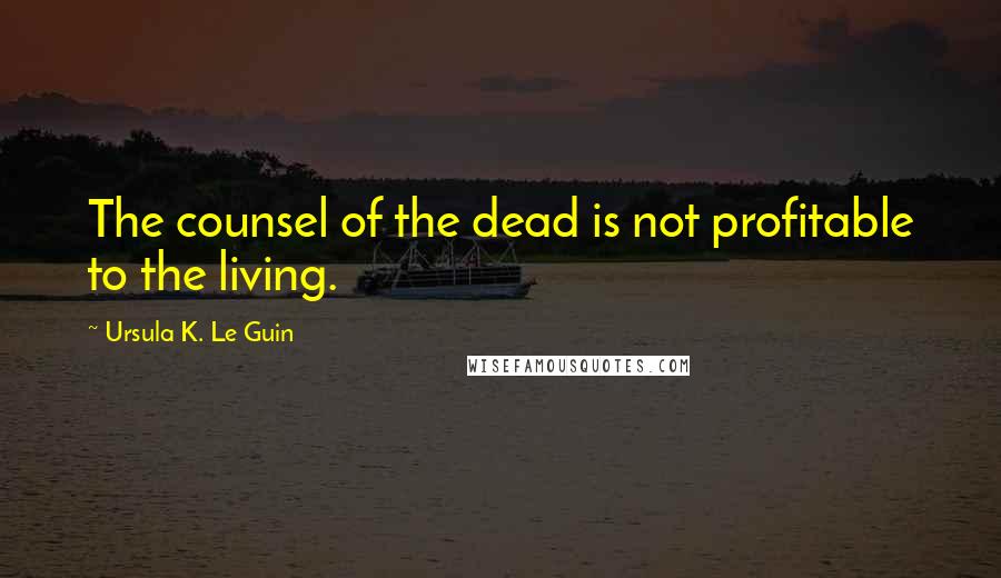 Ursula K. Le Guin Quotes: The counsel of the dead is not profitable to the living.