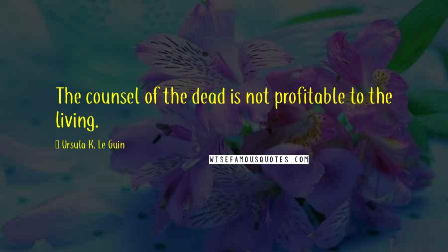 Ursula K. Le Guin Quotes: The counsel of the dead is not profitable to the living.