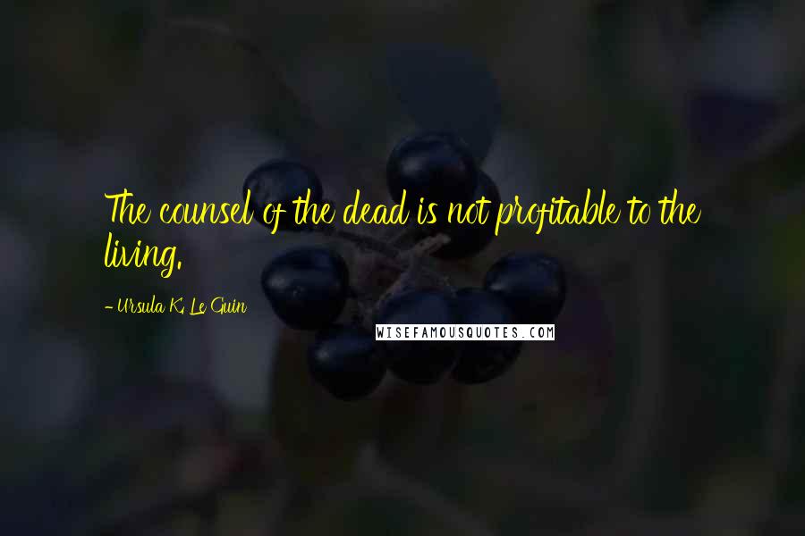 Ursula K. Le Guin Quotes: The counsel of the dead is not profitable to the living.