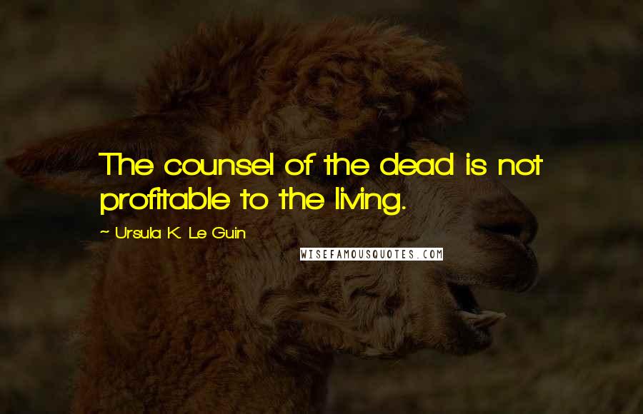 Ursula K. Le Guin Quotes: The counsel of the dead is not profitable to the living.