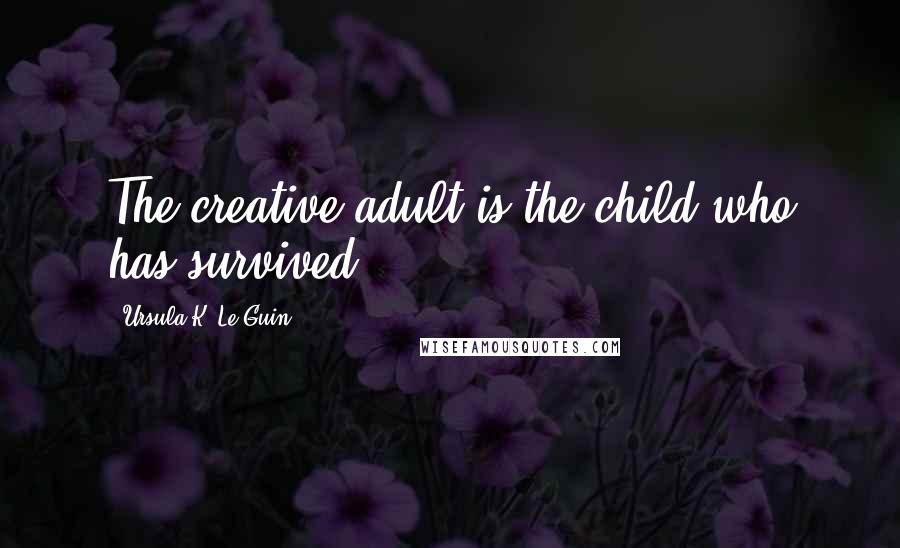 Ursula K. Le Guin Quotes: The creative adult is the child who has survived.