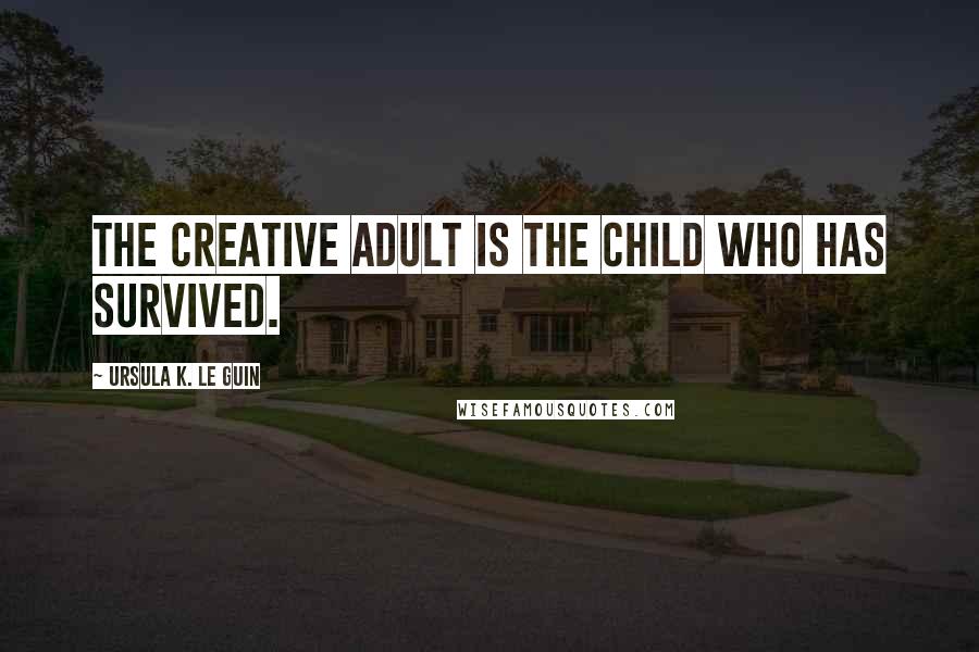 Ursula K. Le Guin Quotes: The creative adult is the child who has survived.