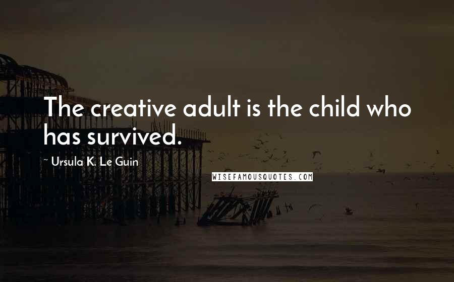Ursula K. Le Guin Quotes: The creative adult is the child who has survived.