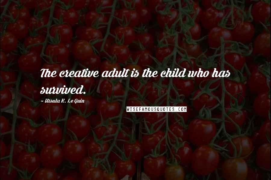 Ursula K. Le Guin Quotes: The creative adult is the child who has survived.