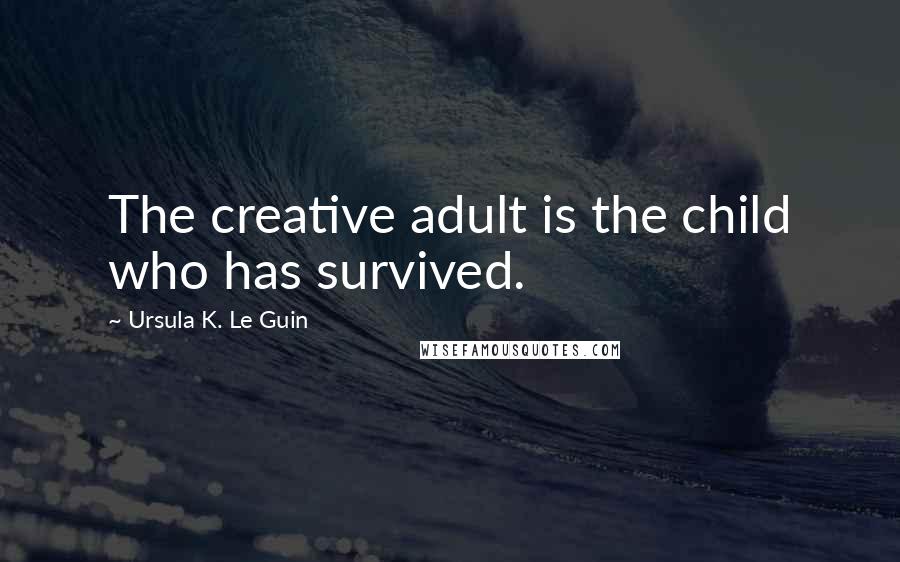 Ursula K. Le Guin Quotes: The creative adult is the child who has survived.