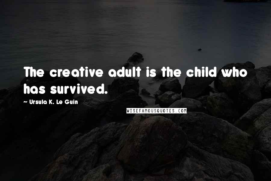 Ursula K. Le Guin Quotes: The creative adult is the child who has survived.