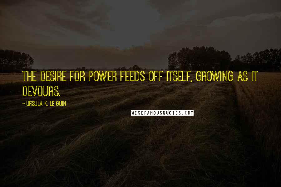 Ursula K. Le Guin Quotes: The desire for power feeds off itself, growing as it devours.