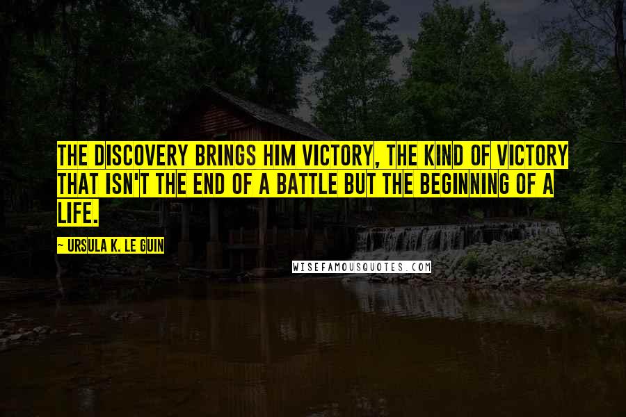 Ursula K. Le Guin Quotes: The discovery brings him victory, the kind of victory that isn't the end of a battle but the beginning of a life.