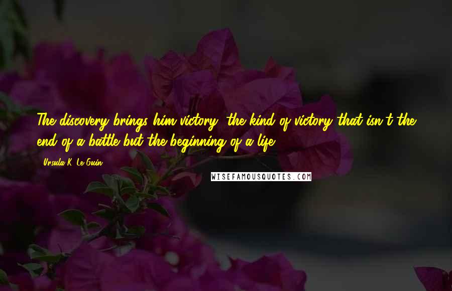 Ursula K. Le Guin Quotes: The discovery brings him victory, the kind of victory that isn't the end of a battle but the beginning of a life.