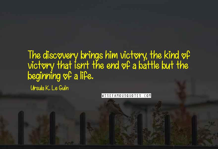 Ursula K. Le Guin Quotes: The discovery brings him victory, the kind of victory that isn't the end of a battle but the beginning of a life.