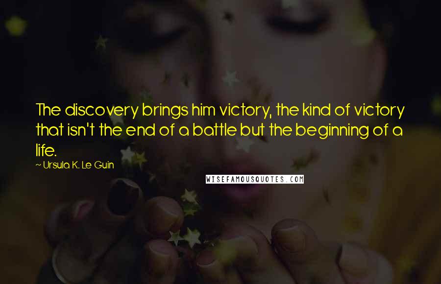 Ursula K. Le Guin Quotes: The discovery brings him victory, the kind of victory that isn't the end of a battle but the beginning of a life.