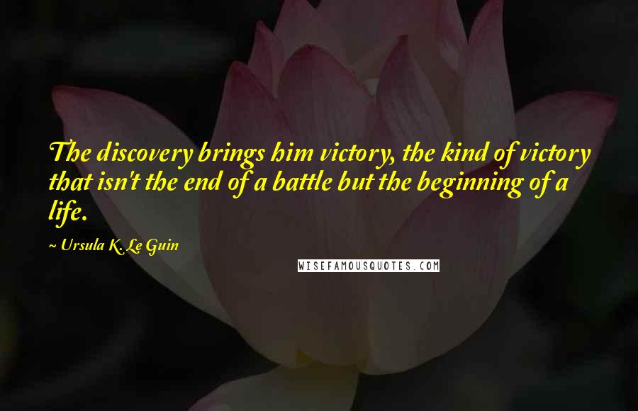 Ursula K. Le Guin Quotes: The discovery brings him victory, the kind of victory that isn't the end of a battle but the beginning of a life.