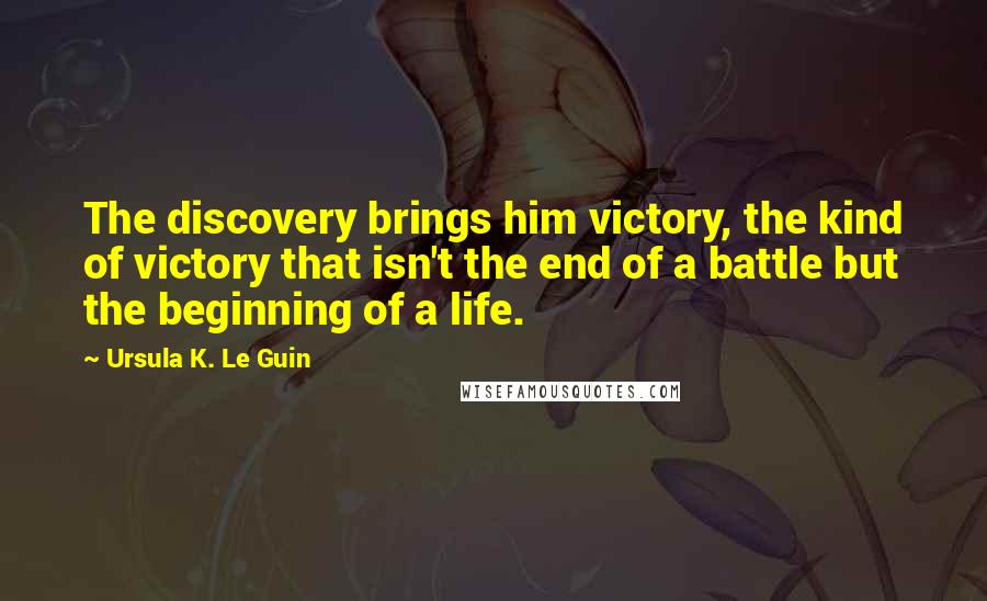 Ursula K. Le Guin Quotes: The discovery brings him victory, the kind of victory that isn't the end of a battle but the beginning of a life.