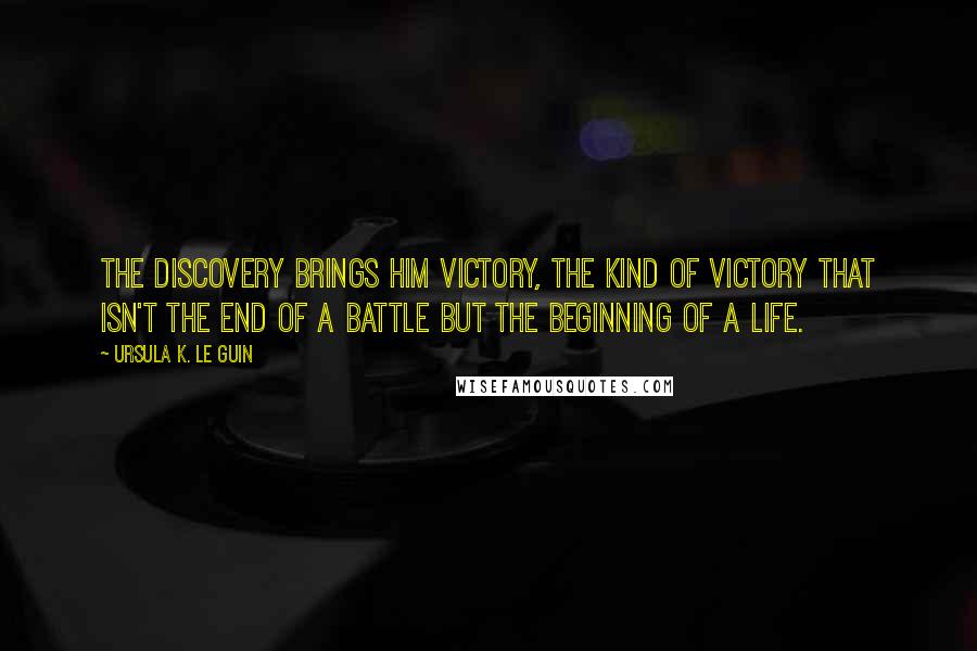 Ursula K. Le Guin Quotes: The discovery brings him victory, the kind of victory that isn't the end of a battle but the beginning of a life.