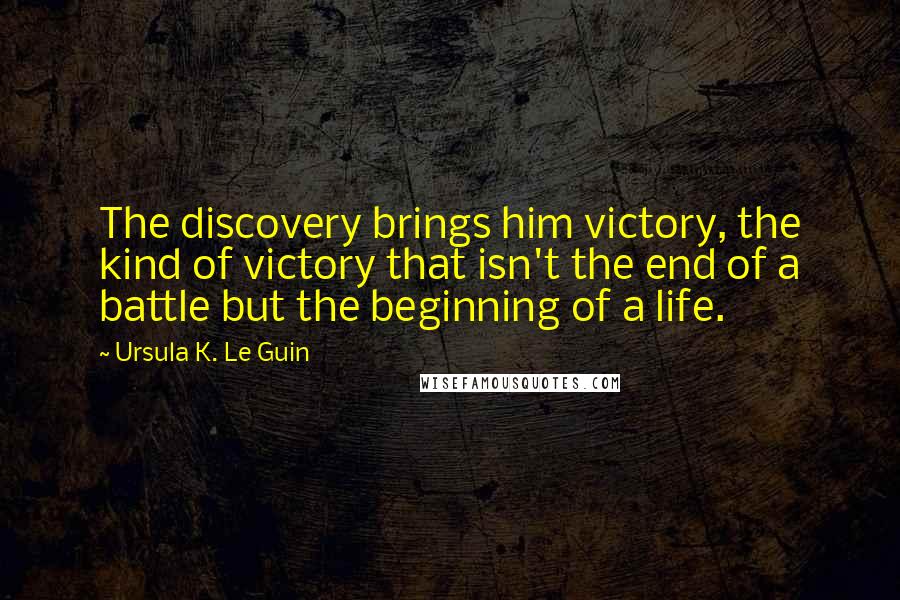 Ursula K. Le Guin Quotes: The discovery brings him victory, the kind of victory that isn't the end of a battle but the beginning of a life.