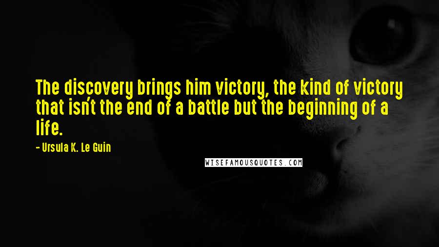 Ursula K. Le Guin Quotes: The discovery brings him victory, the kind of victory that isn't the end of a battle but the beginning of a life.