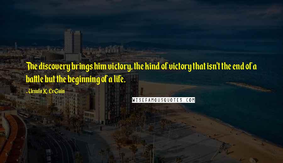 Ursula K. Le Guin Quotes: The discovery brings him victory, the kind of victory that isn't the end of a battle but the beginning of a life.