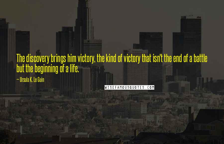 Ursula K. Le Guin Quotes: The discovery brings him victory, the kind of victory that isn't the end of a battle but the beginning of a life.