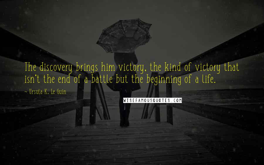 Ursula K. Le Guin Quotes: The discovery brings him victory, the kind of victory that isn't the end of a battle but the beginning of a life.