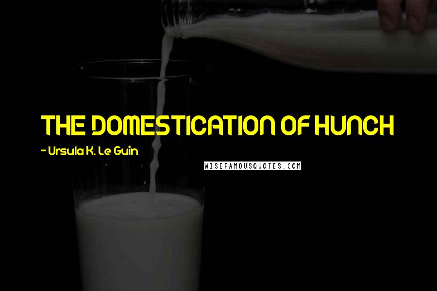 Ursula K. Le Guin Quotes: THE DOMESTICATION OF HUNCH