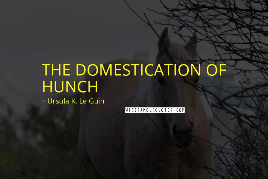 Ursula K. Le Guin Quotes: THE DOMESTICATION OF HUNCH