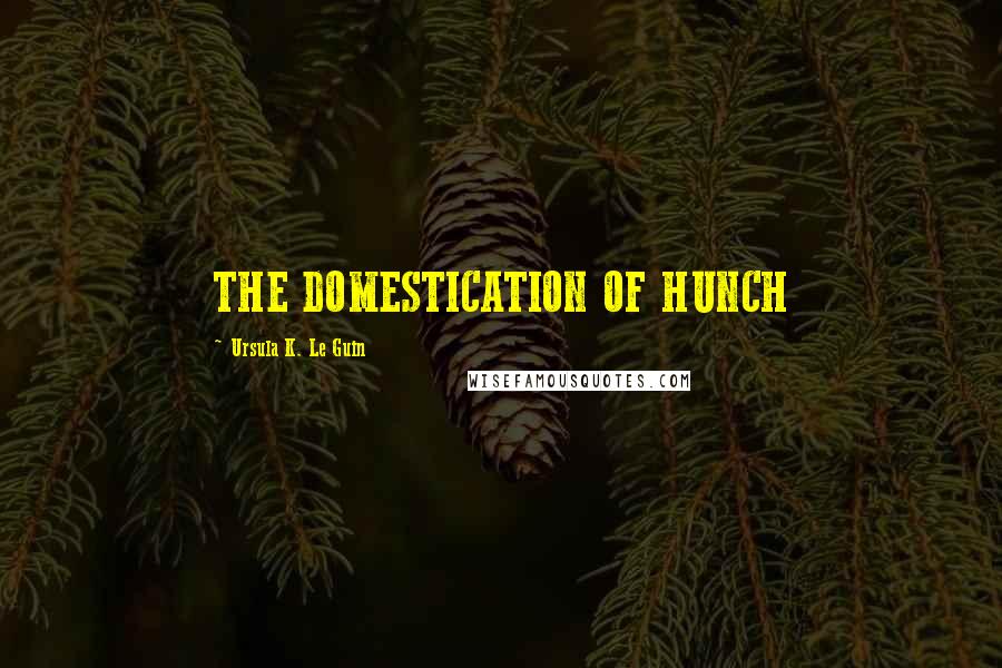Ursula K. Le Guin Quotes: THE DOMESTICATION OF HUNCH