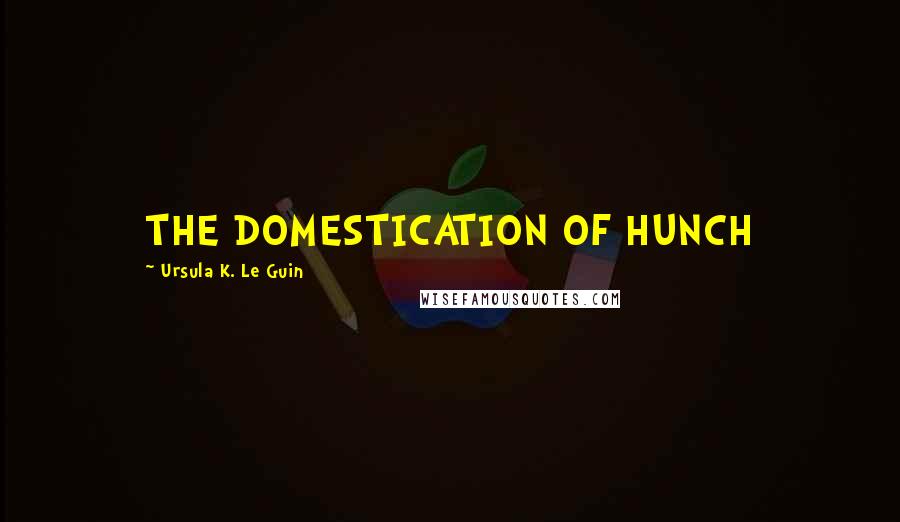 Ursula K. Le Guin Quotes: THE DOMESTICATION OF HUNCH