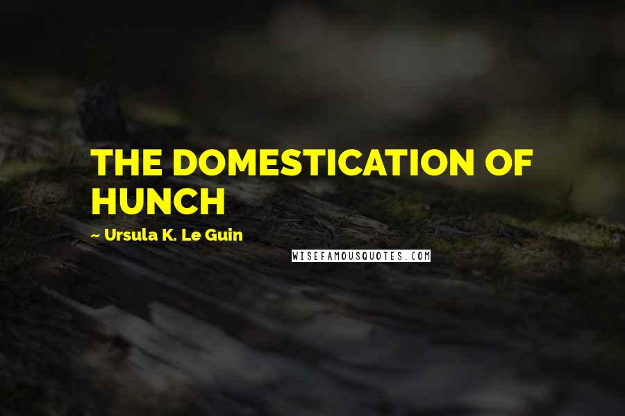 Ursula K. Le Guin Quotes: THE DOMESTICATION OF HUNCH