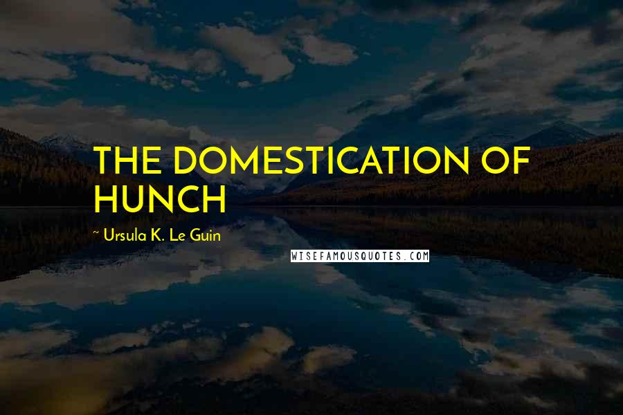 Ursula K. Le Guin Quotes: THE DOMESTICATION OF HUNCH
