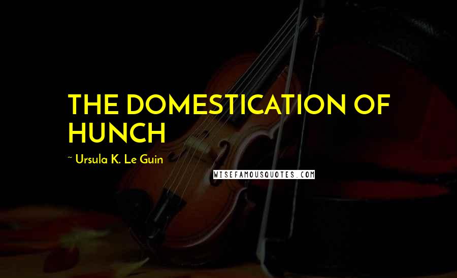 Ursula K. Le Guin Quotes: THE DOMESTICATION OF HUNCH