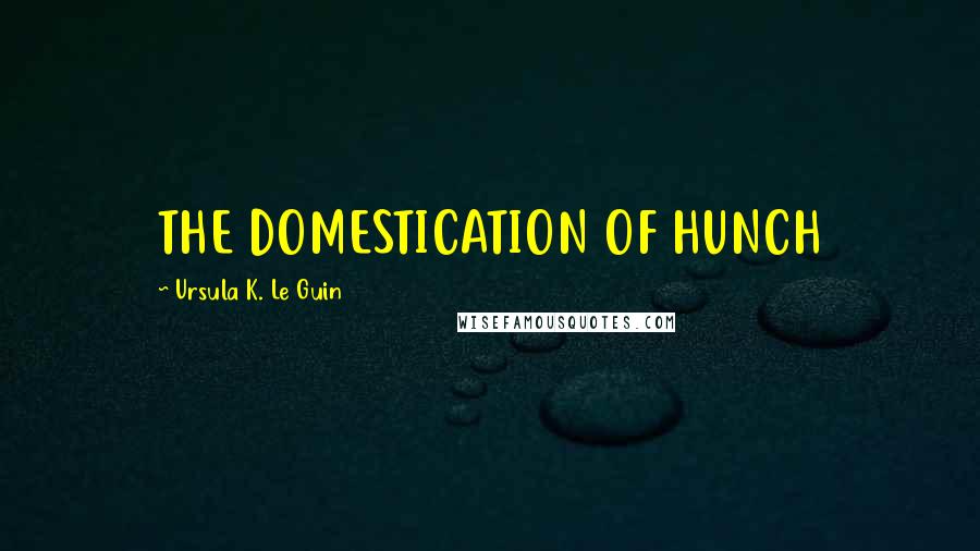 Ursula K. Le Guin Quotes: THE DOMESTICATION OF HUNCH