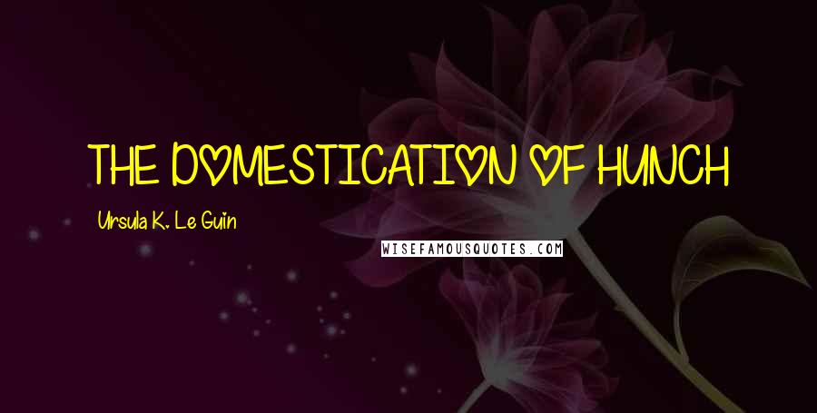 Ursula K. Le Guin Quotes: THE DOMESTICATION OF HUNCH