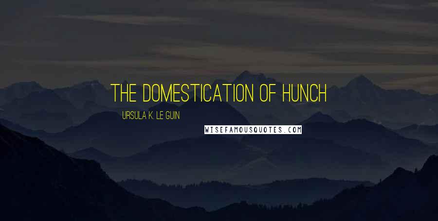 Ursula K. Le Guin Quotes: THE DOMESTICATION OF HUNCH