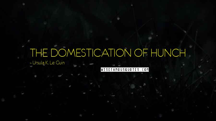 Ursula K. Le Guin Quotes: THE DOMESTICATION OF HUNCH