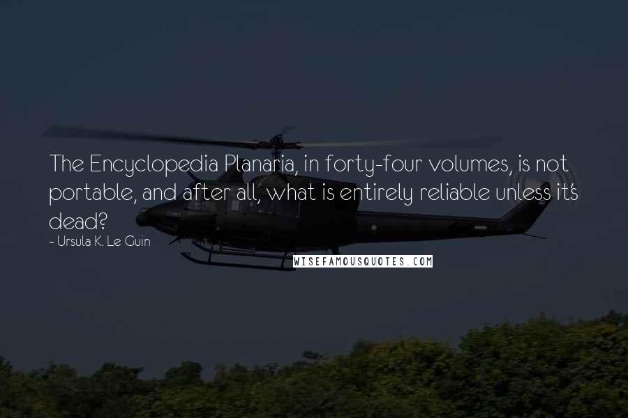 Ursula K. Le Guin Quotes: The Encyclopedia Planaria, in forty-four volumes, is not portable, and after all, what is entirely reliable unless it's dead?