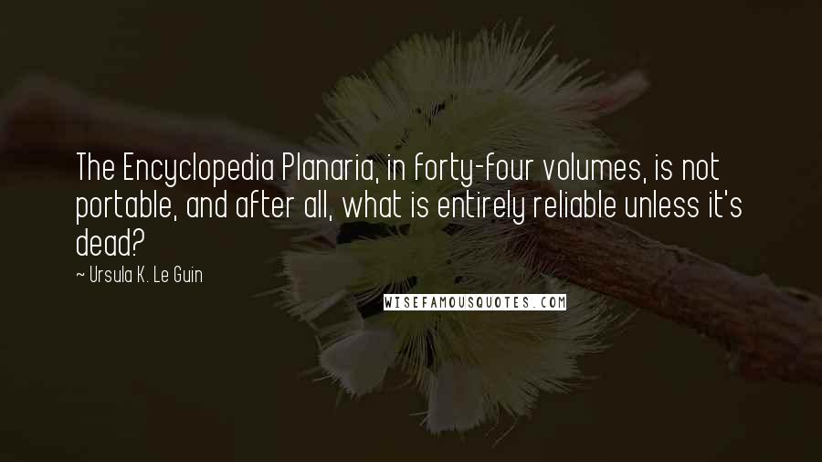 Ursula K. Le Guin Quotes: The Encyclopedia Planaria, in forty-four volumes, is not portable, and after all, what is entirely reliable unless it's dead?