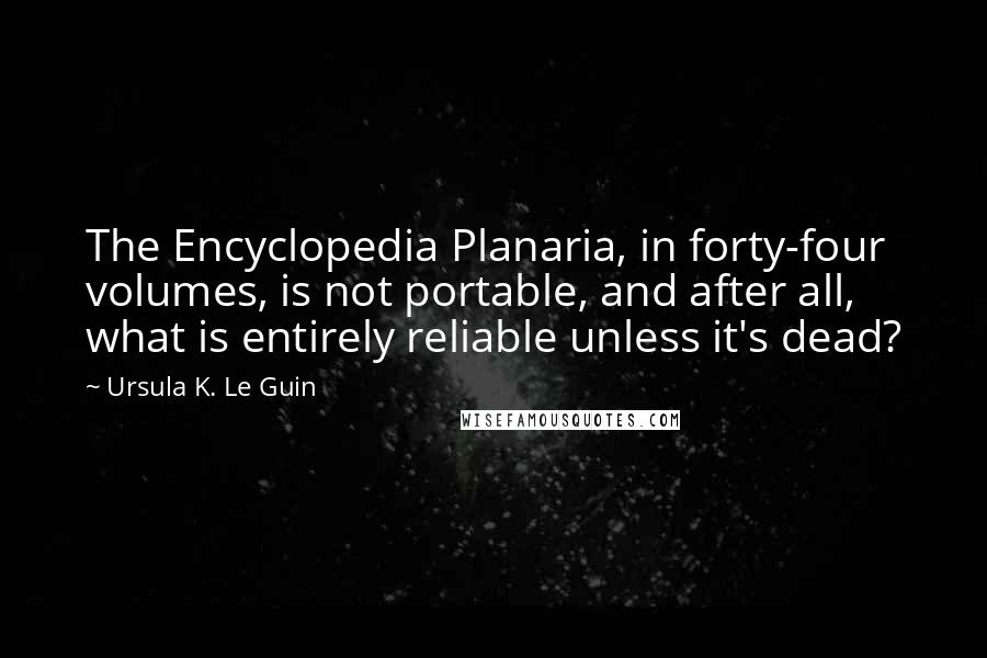 Ursula K. Le Guin Quotes: The Encyclopedia Planaria, in forty-four volumes, is not portable, and after all, what is entirely reliable unless it's dead?