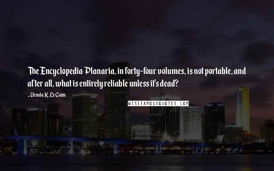 Ursula K. Le Guin Quotes: The Encyclopedia Planaria, in forty-four volumes, is not portable, and after all, what is entirely reliable unless it's dead?