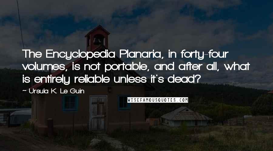 Ursula K. Le Guin Quotes: The Encyclopedia Planaria, in forty-four volumes, is not portable, and after all, what is entirely reliable unless it's dead?