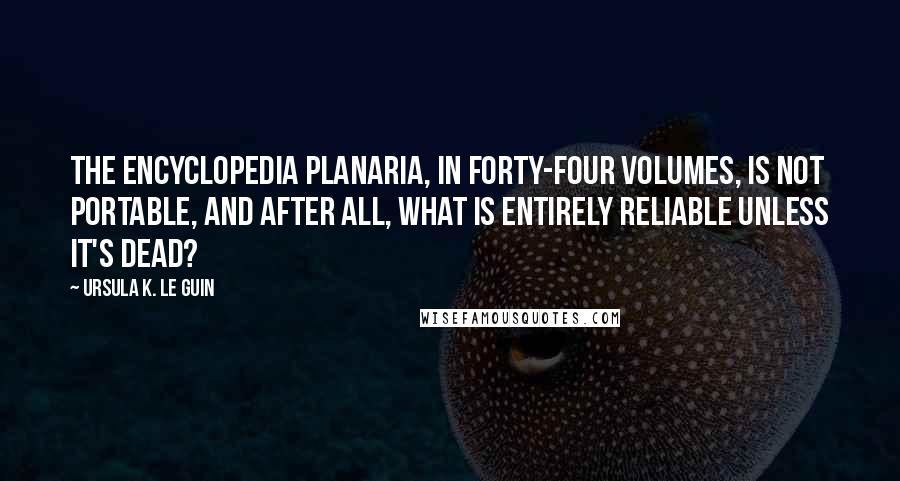 Ursula K. Le Guin Quotes: The Encyclopedia Planaria, in forty-four volumes, is not portable, and after all, what is entirely reliable unless it's dead?