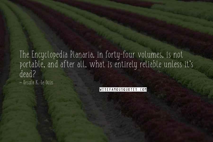 Ursula K. Le Guin Quotes: The Encyclopedia Planaria, in forty-four volumes, is not portable, and after all, what is entirely reliable unless it's dead?