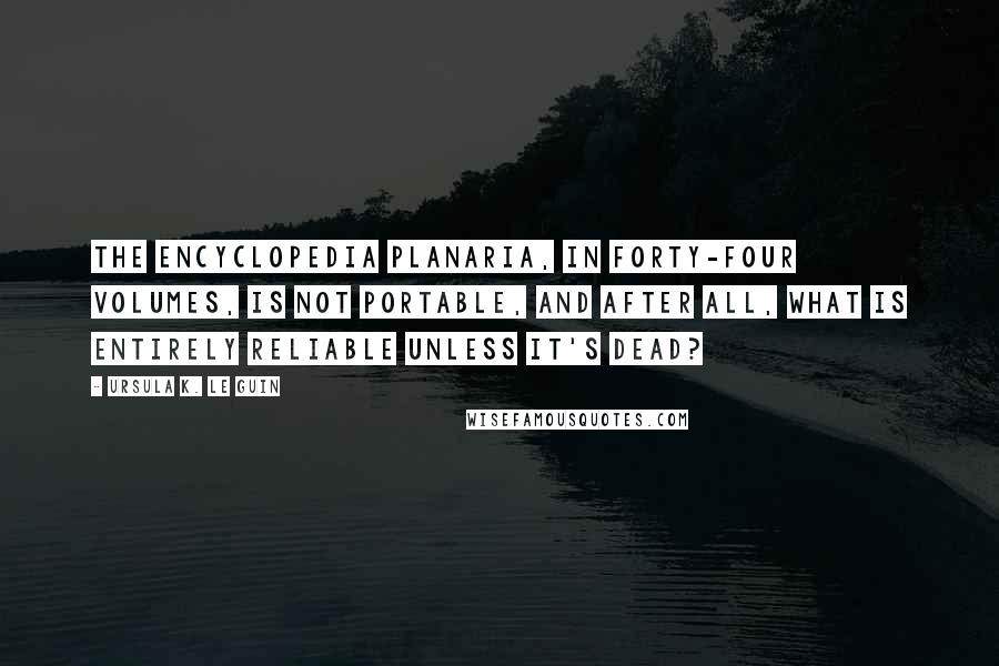 Ursula K. Le Guin Quotes: The Encyclopedia Planaria, in forty-four volumes, is not portable, and after all, what is entirely reliable unless it's dead?