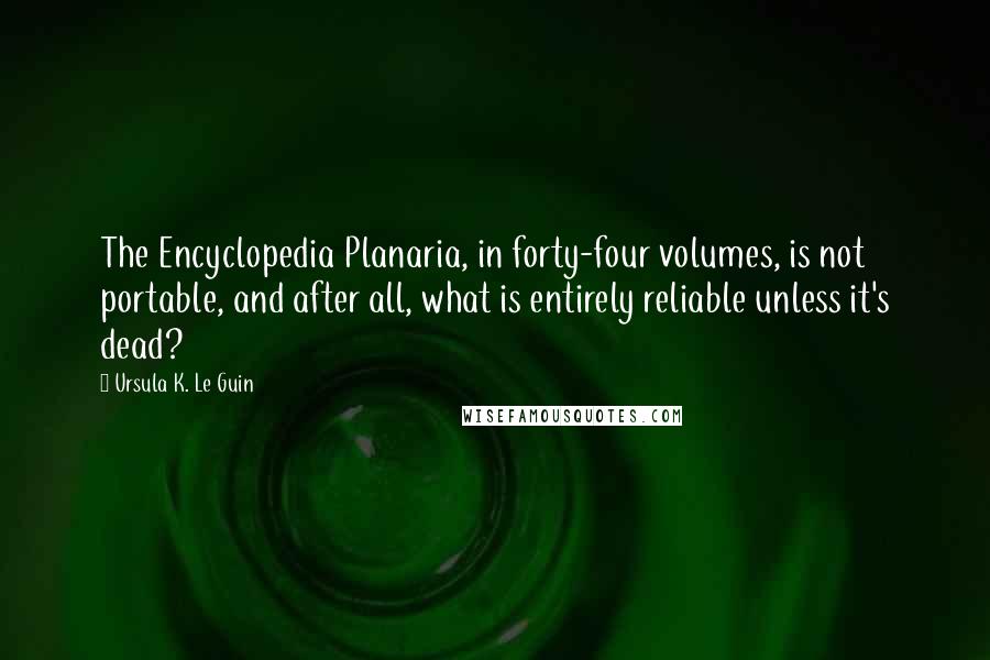 Ursula K. Le Guin Quotes: The Encyclopedia Planaria, in forty-four volumes, is not portable, and after all, what is entirely reliable unless it's dead?