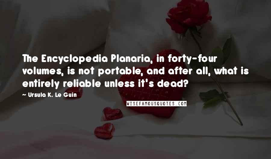 Ursula K. Le Guin Quotes: The Encyclopedia Planaria, in forty-four volumes, is not portable, and after all, what is entirely reliable unless it's dead?