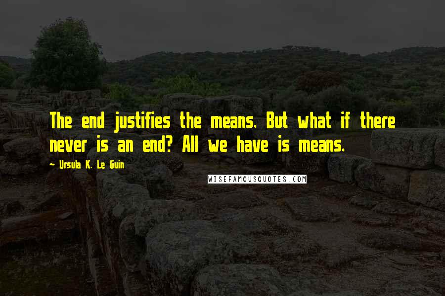Ursula K. Le Guin Quotes: The end justifies the means. But what if there never is an end? All we have is means.