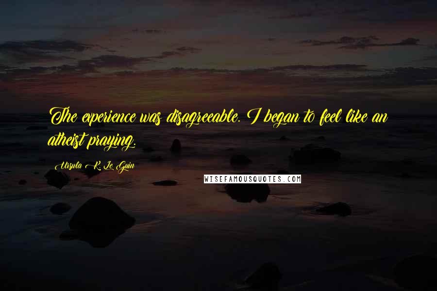 Ursula K. Le Guin Quotes: The experience was disagreeable. I began to feel like an atheist praying.
