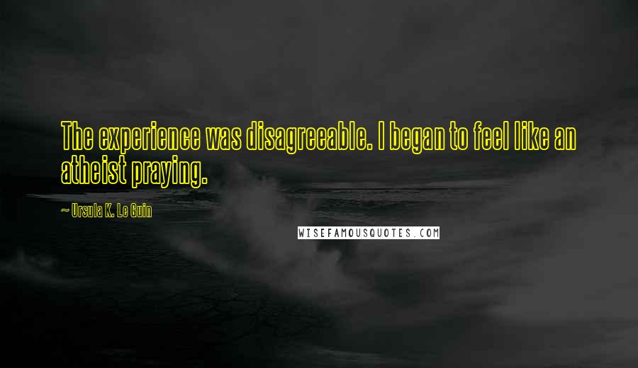 Ursula K. Le Guin Quotes: The experience was disagreeable. I began to feel like an atheist praying.
