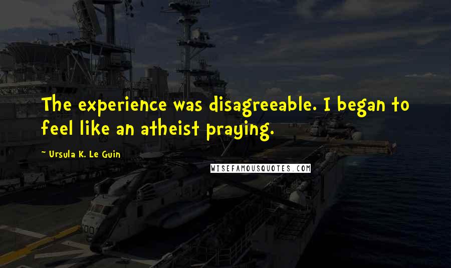 Ursula K. Le Guin Quotes: The experience was disagreeable. I began to feel like an atheist praying.